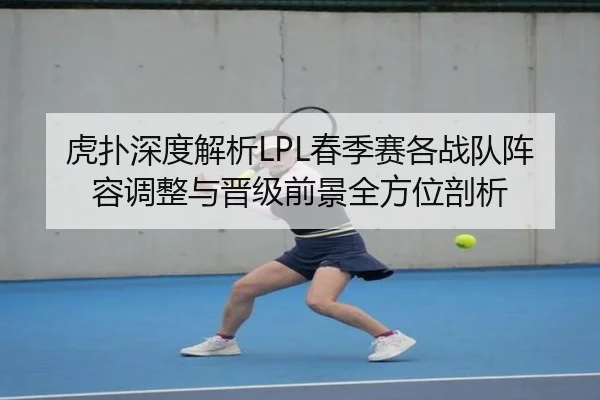 虎扑深度解析LPL春季赛各战队阵容调整与晋级前景全方位剖析