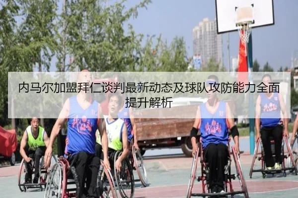 内马尔加盟拜仁谈判最新动态及球队攻防能力全面提升解析